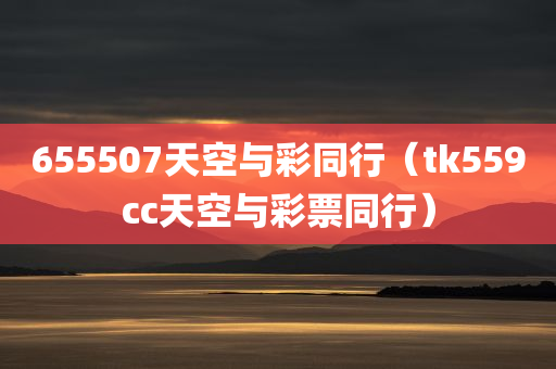 655507天空与彩同行（tk559cc天空与彩票同行）