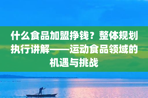 什么食品加盟挣钱？整体规划执行讲解——运动食品领域的机遇与挑战