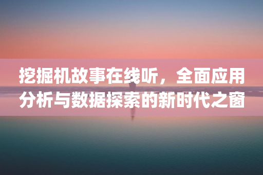 挖掘机故事在线听，全面应用分析与数据探索的新时代之窗