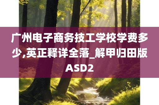 广州电子商务技工学校学费多少,英正释详全落_解甲归田版ASD2