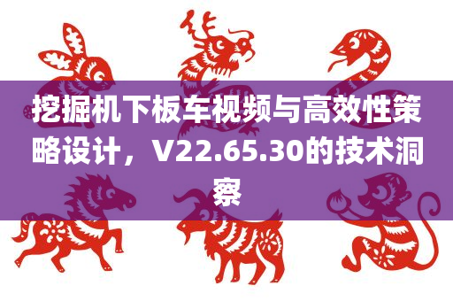 挖掘机下板车视频与高效性策略设计，V22.65.30的技术洞察