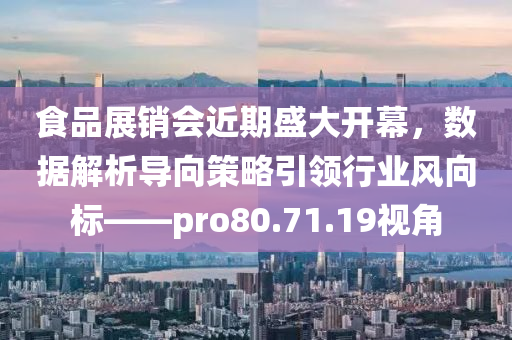 食品展销会近期盛大开幕，数据解析导向策略引领行业风向标——pro80.71.19视角