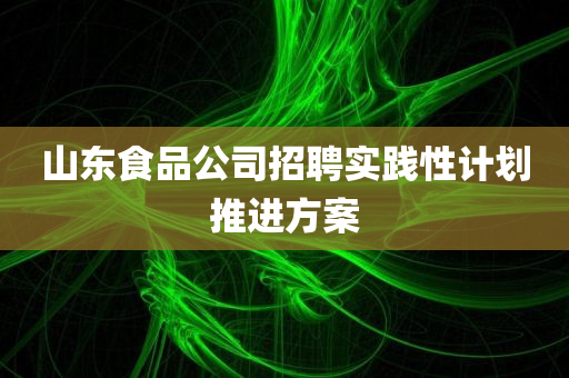 山东食品公司招聘实践性计划推进方案