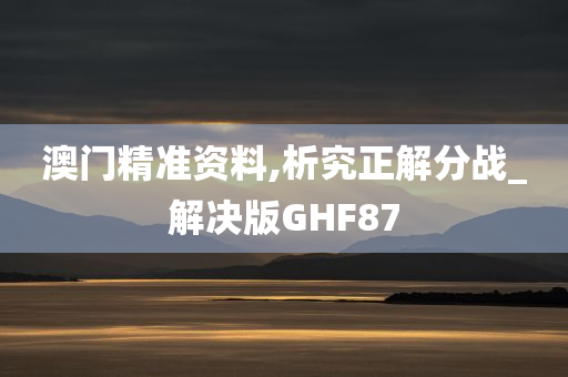 澳门精准资料,析究正解分战_解决版GHF87