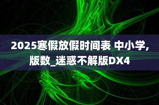 2025寒假放假时间表 中小学,版数_迷惑不解版DX4