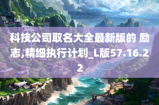 科技公司取名大全最新版的 励志,精细执行计划_L版57.16.22