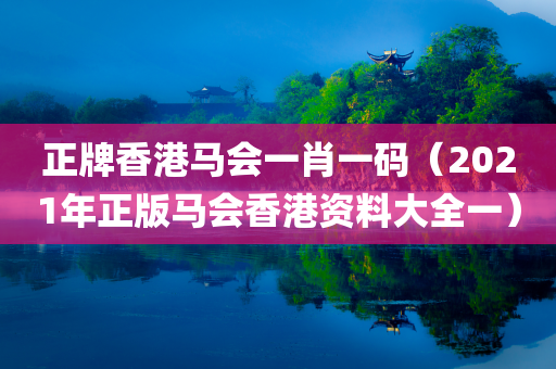 正牌香港马会一肖一码（2021年正版马会香港资料大全一）