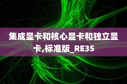 集成显卡和核心显卡和独立显卡,标准版_RE35