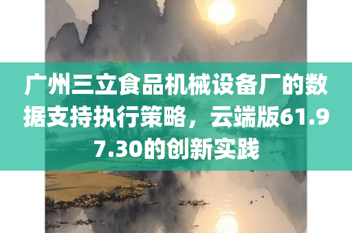 广州三立食品机械设备厂的数据支持执行策略，云端版61.97.30的创新实践