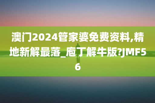 澳门2024管家婆免费资料,精地新解最落_庖丁解牛版?JMF56