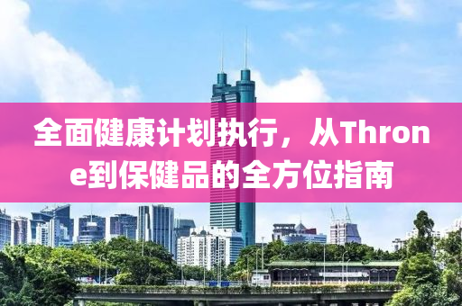 全面健康计划执行，从Throne到保健品的全方位指南