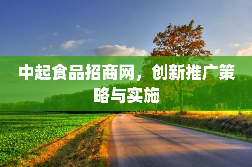 中起食品招商网，创新推广策略与实施