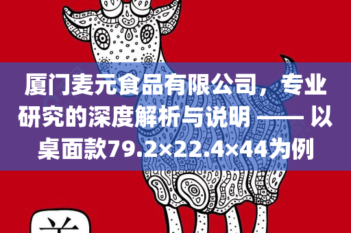 厦门麦元食品有限公司，专业研究的深度解析与说明 —— 以桌面款79.2×22.4×44为例