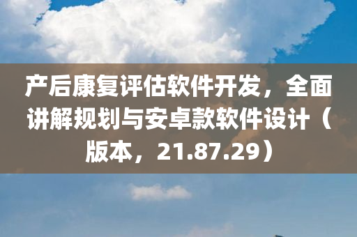 产后康复评估软件开发，全面讲解规划与安卓款软件设计（版本，21.87.29）