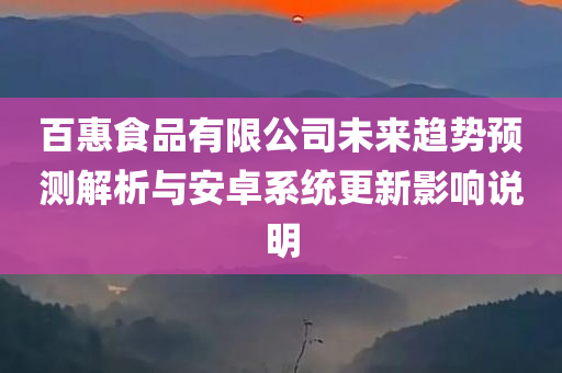 百惠食品有限公司未来趋势预测解析与安卓系统更新影响说明