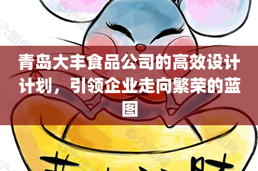 青岛大丰食品公司的高效设计计划，引领企业走向繁荣的蓝图