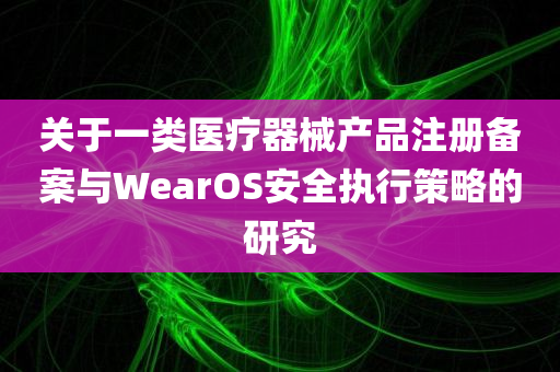 关于一类医疗器械产品注册备案与WearOS安全执行策略的研究