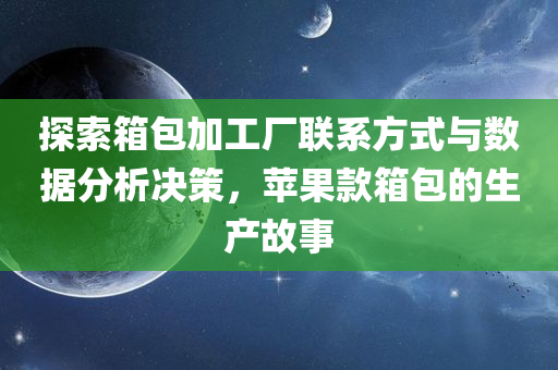 探索箱包加工厂联系方式与数据分析决策，苹果款箱包的生产故事