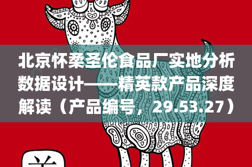 北京怀柔圣伦食品厂实地分析数据设计——精英款产品深度解读（产品编号，29.53.27）