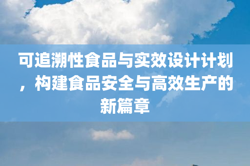 可追溯性食品与实效设计计划，构建食品安全与高效生产的新篇章