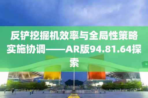 反铲挖掘机效率与全局性策略实施协调——AR版94.81.64探索