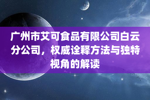 广州市艾可食品有限公司白云分公司，权威诠释方法与独特视角的解读