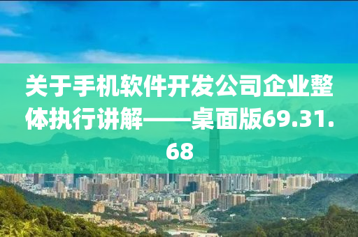 关于手机软件开发公司企业整体执行讲解——桌面版69.31.68