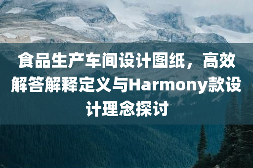 食品生产车间设计图纸，高效解答解释定义与Harmony款设计理念探讨