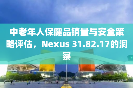 中老年人保健品销量与安全策略评估，Nexus 31.82.17的洞察