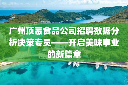 广州顶慕食品公司招聘数据分析决策专员——开启美味事业的新篇章