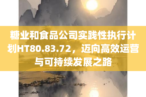 糖业和食品公司实践性执行计划HT80.83.72，迈向高效运营与可持续发展之路