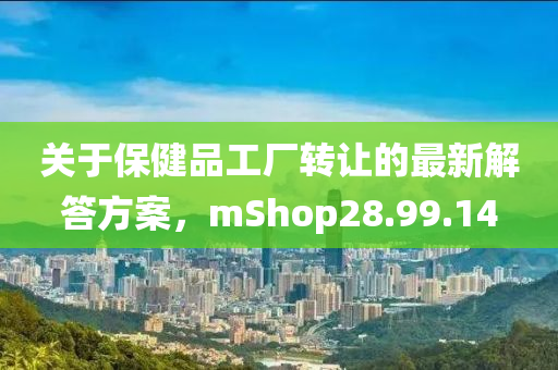 关于保健品工厂转让的最新解答方案，mShop28.99.14