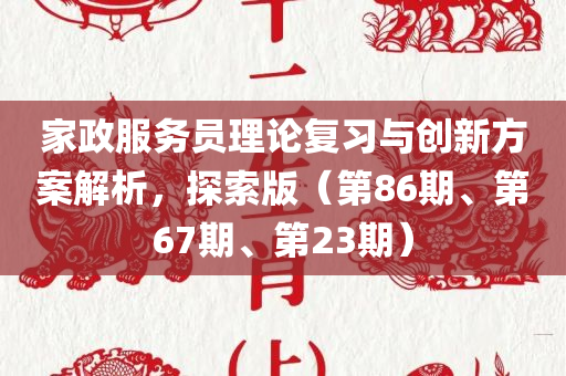 家政服务员理论复习与创新方案解析，探索版（第86期、第67期、第23期）