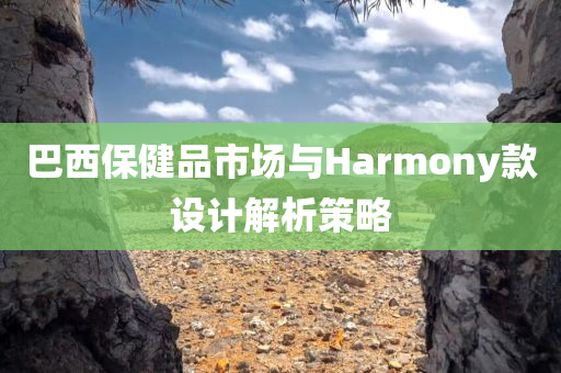 巴西保健品市场与Harmony款设计解析策略