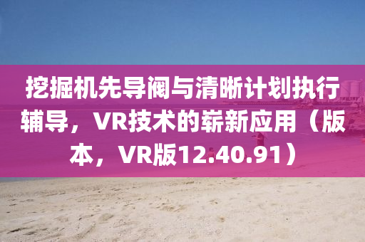 挖掘机先导阀与清晰计划执行辅导，VR技术的崭新应用（版本，VR版12.40.91）