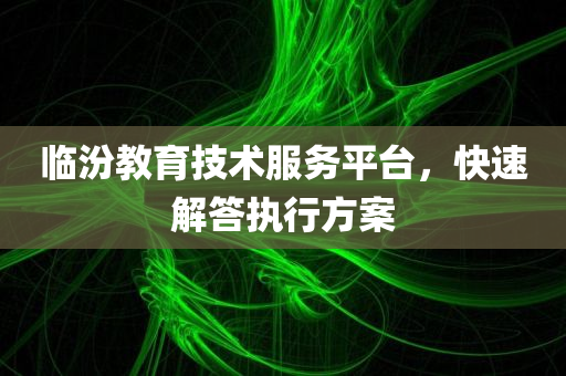 临汾教育技术服务平台，快速解答执行方案