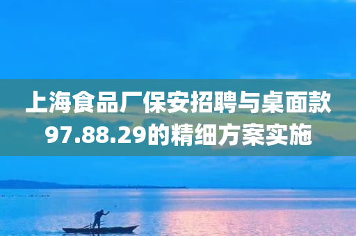 上海食品厂保安招聘与桌面款97.88.29的精细方案实施