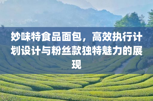 妙味特食品面包，高效执行计划设计与粉丝款独特魅力的展现