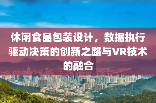 休闲食品包装设计，数据执行驱动决策的创新之路与VR技术的融合