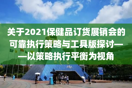 关于2021保健品订货展销会的可靠执行策略与工具版探讨——以策略执行平衡为视角