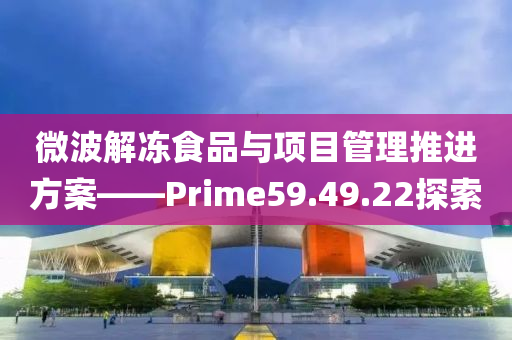 微波解冻食品与项目管理推进方案——Prime59.49.22探索