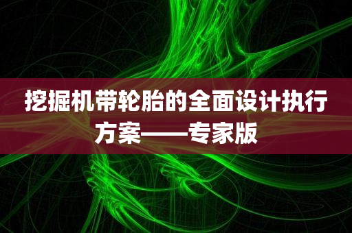 挖掘机带轮胎的全面设计执行方案——专家版