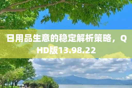 日用品生意的稳定解析策略，QHD版13.98.22