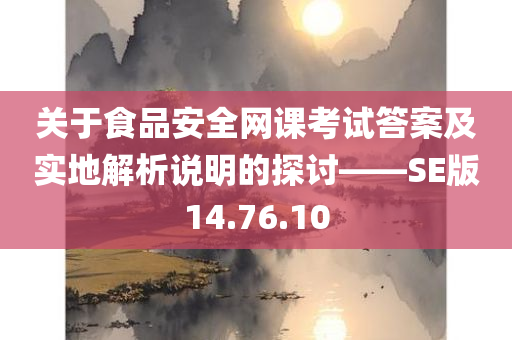 关于食品安全网课考试答案及实地解析说明的探讨——SE版14.76.10