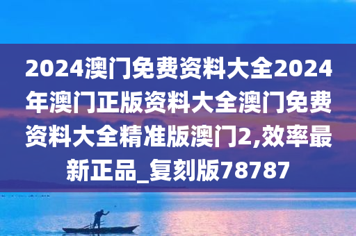 2024澳门免费资料大全2024年澳门正版资料大全澳门免费资料大全精准版澳门2,效率最新正品_复刻版78787