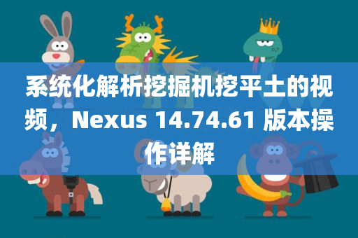 系统化解析挖掘机挖平土的视频，Nexus 14.74.61 版本操作详解