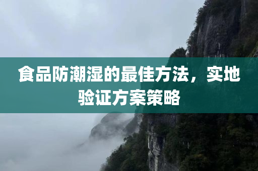 食品防潮湿的最佳方法，实地验证方案策略