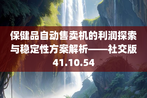 保健品自动售卖机的利润探索与稳定性方案解析——社交版41.10.54