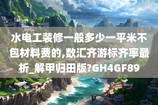 水电工装修一般多少一平米不包材料费的,数汇齐游标齐率最析_解甲归田版?GH4GF89