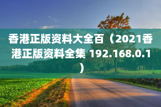 香港正版资料大全百（2021香港正版资料全集 192.168.0.1）